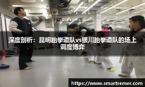 深度剖析：昆明跆拳道队vs银川跆拳道队的场上调度博弈