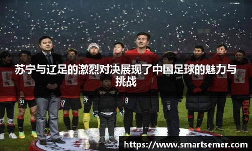 苏宁与辽足的激烈对决展现了中国足球的魅力与挑战
