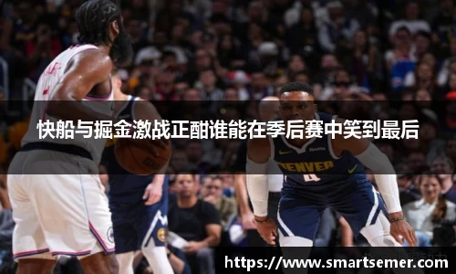 快船与掘金激战正酣谁能在季后赛中笑到最后