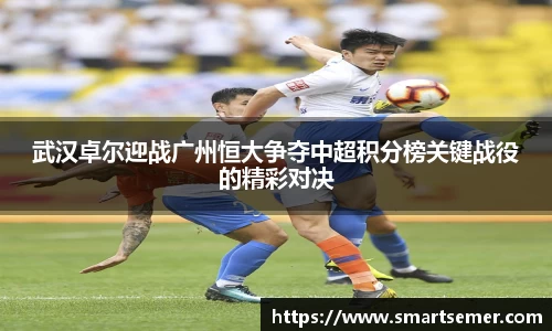 武汉卓尔迎战广州恒大争夺中超积分榜关键战役的精彩对决