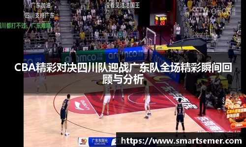CBA精彩对决四川队迎战广东队全场精彩瞬间回顾与分析